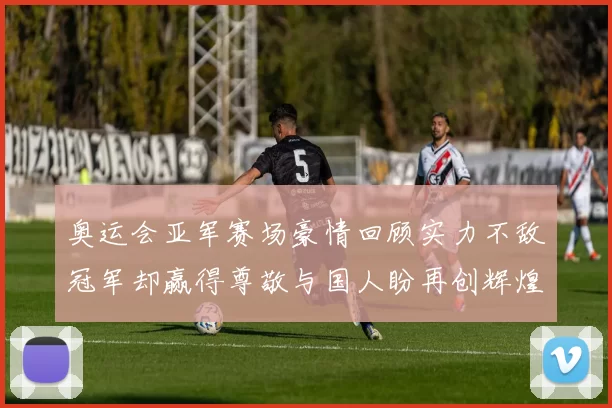 奥运会亚军赛场豪情回顾实力不敌冠军却赢得尊敬与国人盼再创辉煌