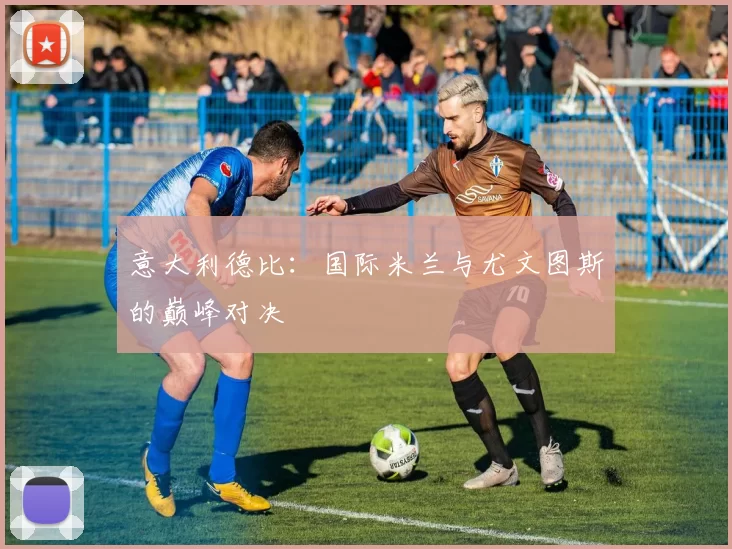 意大利德比：国际米兰与尤文图斯的巅峰对决