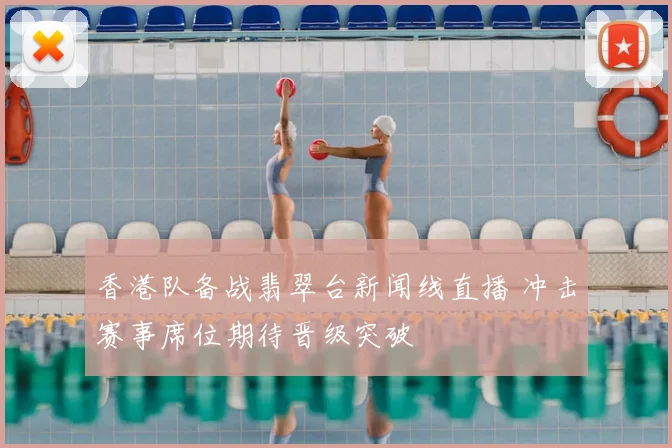 香港队备战翡翠台新闻线直播 冲击赛事席位期待晋级突破