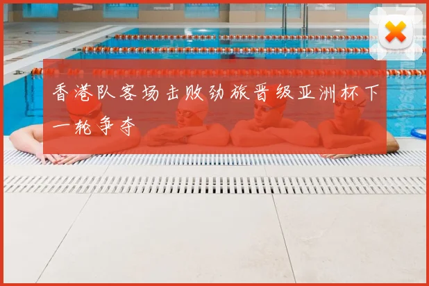 香港队客场击败劲旅晋级亚洲杯下一轮争夺