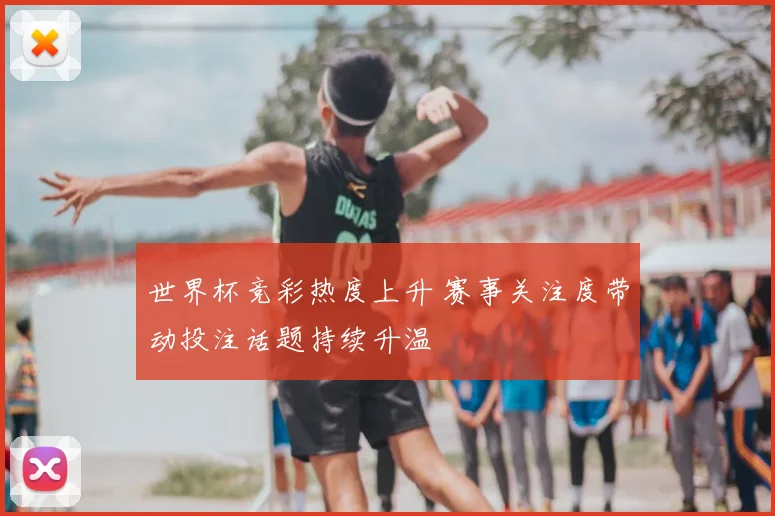 世界杯竞彩热度上升 赛事关注度带动投注话题持续升温