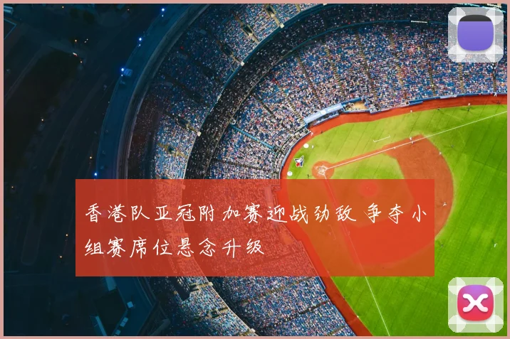 香港队亚冠附加赛迎战劲敌 争夺小组赛席位悬念升级