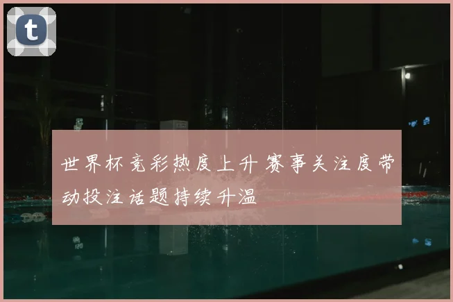 世界杯竞彩热度上升 赛事关注度带动投注话题持续升温
