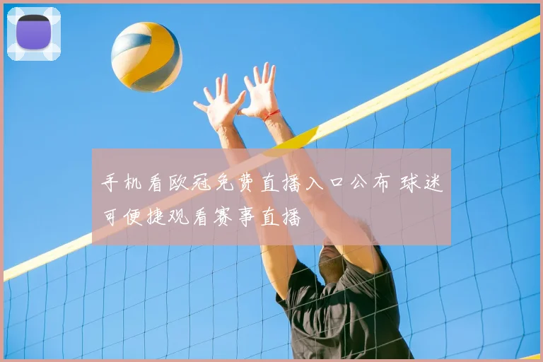 手机看欧冠免费直播入口公布 球迷可便捷观看赛事直播
