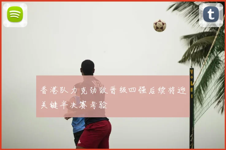 香港队力克劲敌晋级四强后续将迎关键半决赛考验