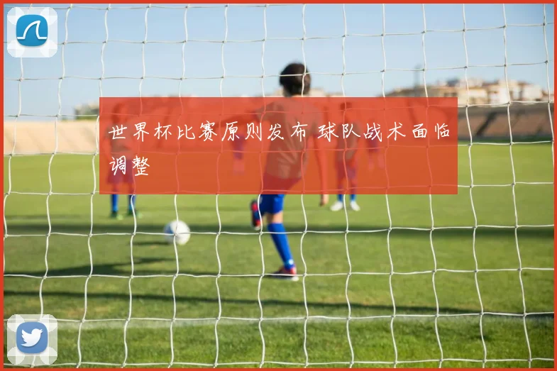 世界杯比赛原则发布 球队战术面临调整