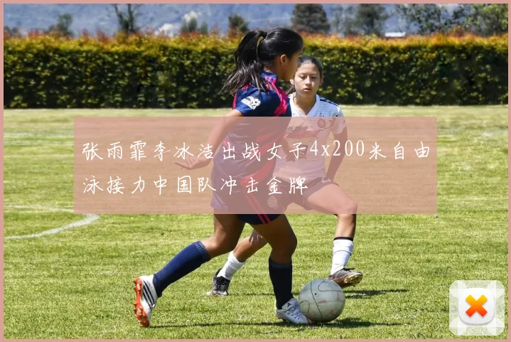 张雨霏李冰洁出战女子4x200米自由泳接力中国队冲击金牌