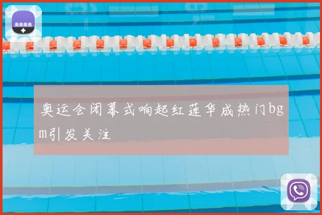 奥运会闭幕式响起红莲华成热门bgm引发关注