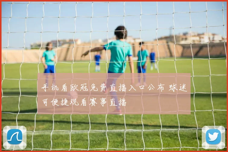手机看欧冠免费直播入口公布 球迷可便捷观看赛事直播