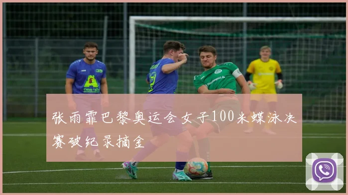 张雨霏巴黎奥运会女子100米蝶泳决赛破纪录摘金