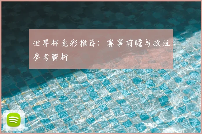 世界杯竞彩推荐:赛事前瞻与投注参考解析