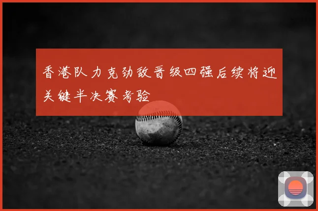 香港队力克劲敌晋级四强后续将迎关键半决赛考验