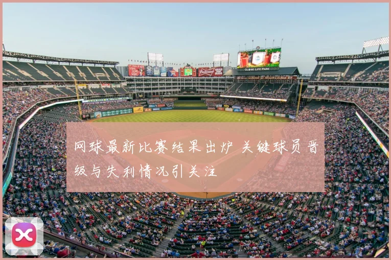 网球最新比赛结果出炉 关键球员晋级与失利情况引关注