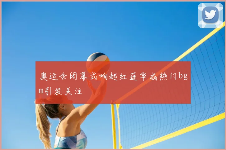 奥运会闭幕式响起红莲华成热门bgm引发关注