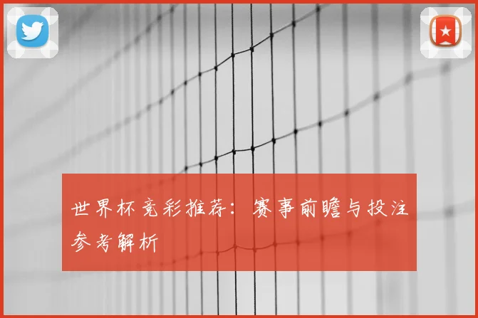 世界杯竞彩推荐:赛事前瞻与投注参考解析