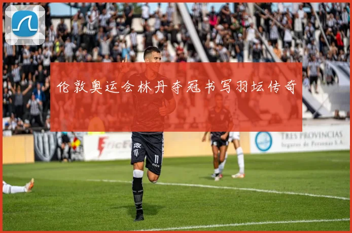 伦敦奥运会林丹夺冠书写羽坛传奇