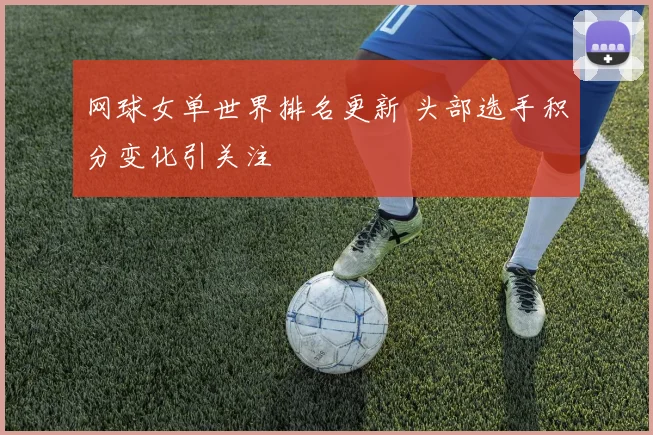网球女单世界排名更新 头部选手积分变化引关注